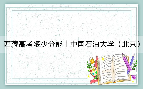 西藏高考多少分能上中國石油大學(北京)?附2022-2024年最低錄取分數(shù)線