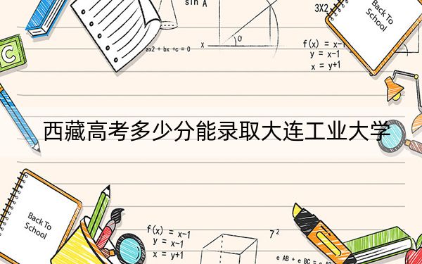 西藏高考多少分能錄取大連工業(yè)大學(xué)?附2022-2024年最低錄取分?jǐn)?shù)線