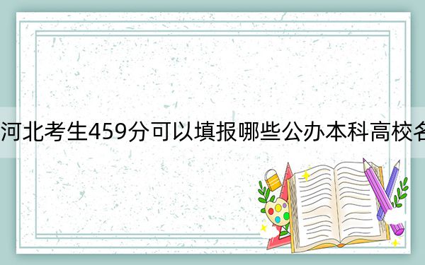 河北考生459分可以填報(bào)哪些公辦本科高校名單？（附帶近三年459分大學(xué)錄取名單）