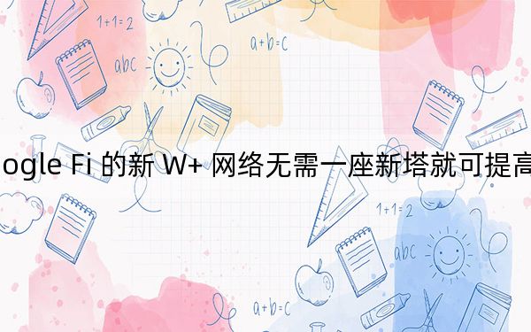 Google Fi 的新 W+ 網絡無需一座新塔就可提高覆蓋范圍