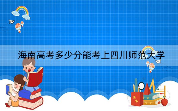 海南高考多少分能考上四川師范大學(xué),?2024年最低分?jǐn)?shù)線537分
