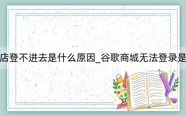 谷歌商店登不進(jìn)去是什么原因_谷歌商城無(wú)法登錄是什么原因