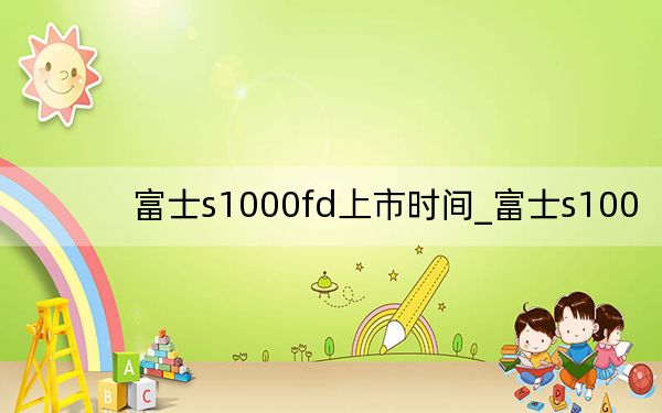 富士s1000fd上市時(shí)間_富士s100