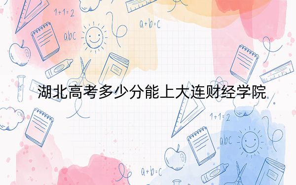 湖北高考多少分能上大連財(cái)經(jīng)學(xué)院,？附2022-2024年最低錄取分?jǐn)?shù)線