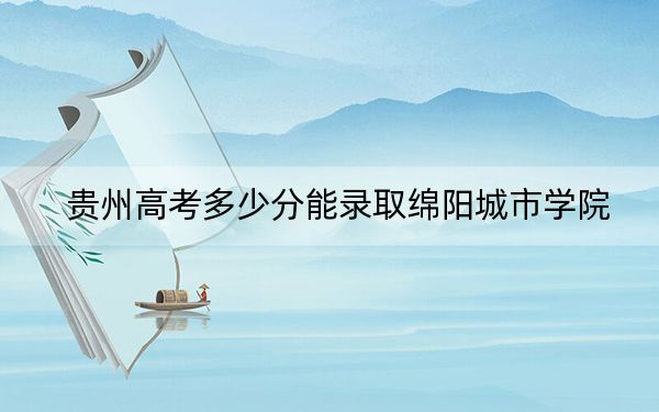 貴州高考多少分能錄取綿陽城市學院,？附2022-2024年最低錄取分數(shù)線