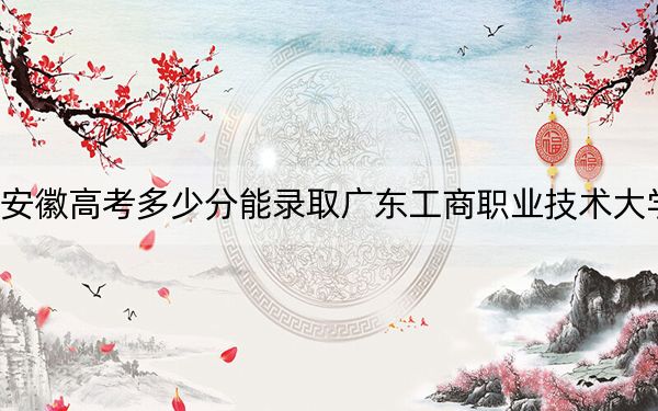 安徽高考多少分能錄取廣東工商職業(yè)技術(shù)大學?附2022-2024年最低錄取分數(shù)線
