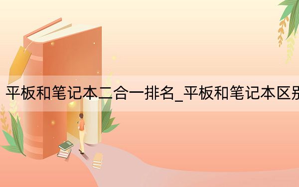 平板和筆記本二合一排名_平板和筆記本區(qū)別