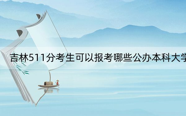 吉林511分考生可以報考哪些公辦本科大學(xué)?(附帶近三年511分大學(xué)錄取名單)