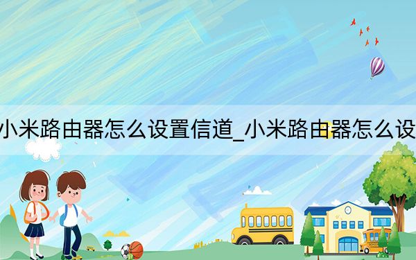 小米路由器怎么設(shè)置信道_小米路由器怎么設(shè)置
