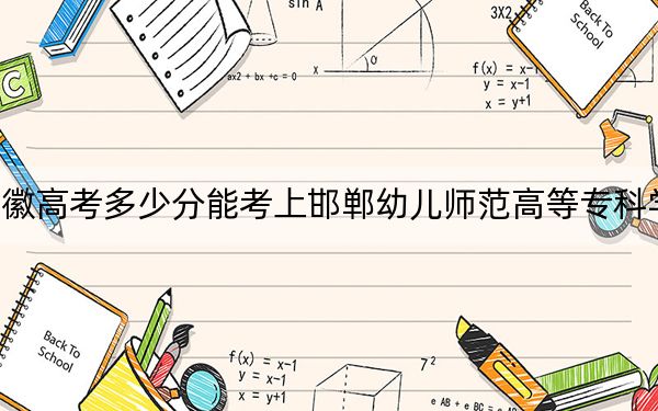 安徽高考多少分能考上邯鄲幼兒師范高等專科學(xué)校,？2024年歷史類投檔線376分 物理類最低399分
