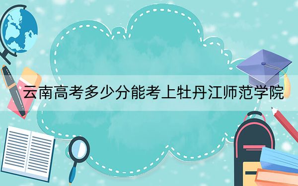 云南高考多少分能考上牡丹江師范學(xué)院,?附2022-2024年最低錄取分?jǐn)?shù)線