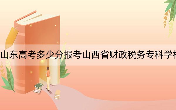 山東高考多少分報(bào)考山西省財(cái)政稅務(wù)專科學(xué)校,?2024年綜合投檔線404分