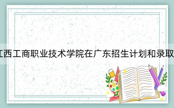 2024年江西工商職業(yè)技術(shù)學(xué)院在廣東招生計(jì)劃和錄取分?jǐn)?shù)線是多少,？廣東考生2025年參考