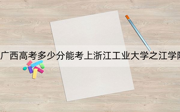 廣西高考多少分能考上浙江工業(yè)大學之江學院,？2024年歷史類411分 物理類372分