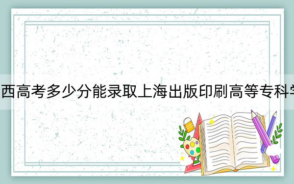 廣西高考多少分能錄取上海出版印刷高等專科學(xué)校,?2024年歷史類錄取分371分 物理類最低361分