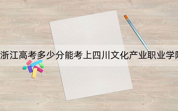 浙江高考多少分能考上四川文化產(chǎn)業(yè)職業(yè)學院,？附2022-2024年最低錄取分數(shù)線