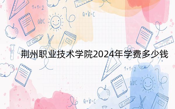 荊州職業(yè)技術(shù)學(xué)院2024年學(xué)費(fèi)多少錢,?每年5000元-6500元(各專業(yè)收費(fèi)標(biāo)準(zhǔn))