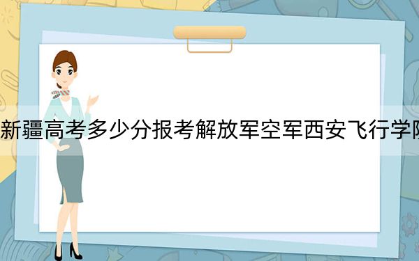 新疆高考多少分報考解放軍空軍西安飛行學(xué)院,？2024年投檔線分
