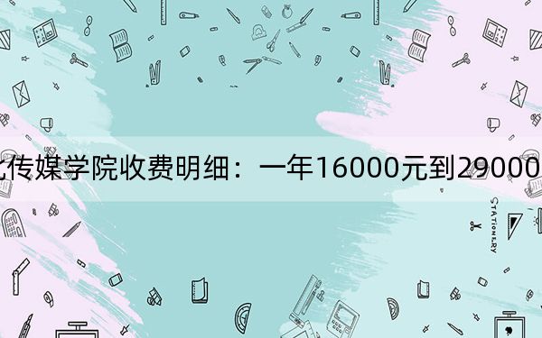 2024年河北傳媒學(xué)院收費(fèi)明細(xì)：一年16000元到29000元（供河北考生參考）
