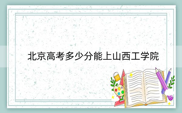北京高考多少分能上山西工學院,？2024年綜合投檔線462分