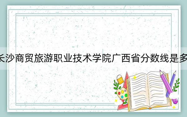 長沙商貿(mào)旅游職業(yè)技術(shù)學(xué)院廣西省分數(shù)線是多少?招生計劃和學(xué)費是多少,?