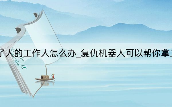 如果機(jī)器人替代了人的工作人怎么辦_復(fù)仇機(jī)器人可以幫你拿工資減少機(jī)器人來電