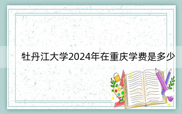 牡丹江大學(xué)2024年在重慶學(xué)費是多少,?重慶考生2025年參考