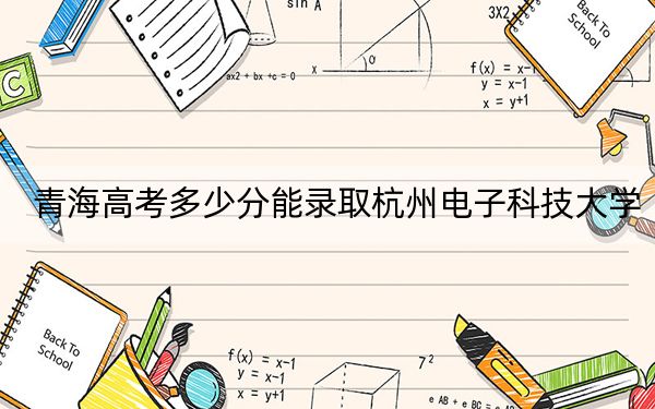 青海高考多少分能錄取杭州電子科技大學(xué),?2024年文科錄取分431分 理科投檔線511分