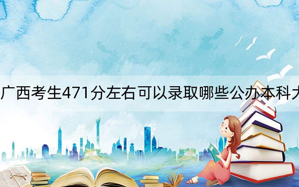 廣西考生471分左右可以錄取哪些公辦本科大學(xué),?(附帶2022-2024年471錄取名單)