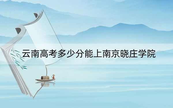 云南高考多少分能上南京曉莊學院,？附2022-2024年最低錄取分數(shù)線
