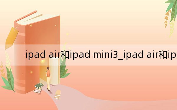 ipad air和ipad mini3_ipad air和ipad mini2
