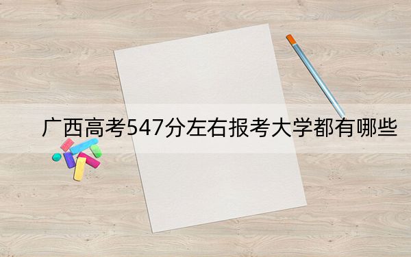 廣西高考547分左右報(bào)考大學(xué)都有哪些?(附帶近三年高考大學(xué)錄取名單)