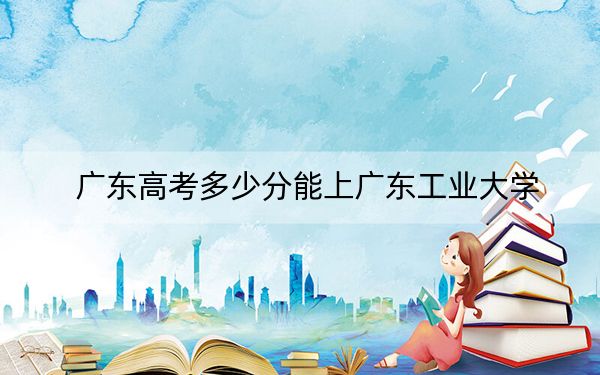 廣東高考多少分能上廣東工業(yè)大學(xué),？附帶近三年最低錄取分數(shù)線