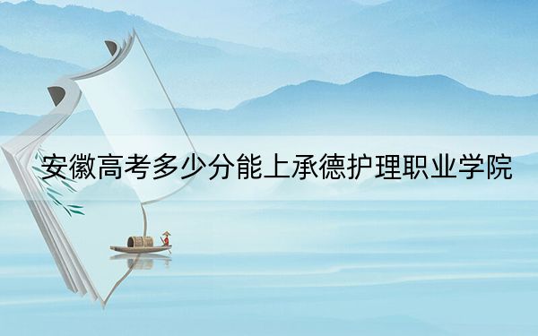 安徽高考多少分能上承德護理職業(yè)學(xué)院？附2022-2024年最低錄取分?jǐn)?shù)線