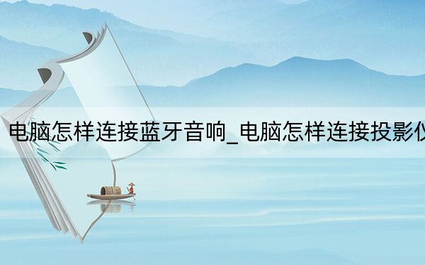 電腦怎樣連接藍(lán)牙音響_電腦怎樣連接投影儀