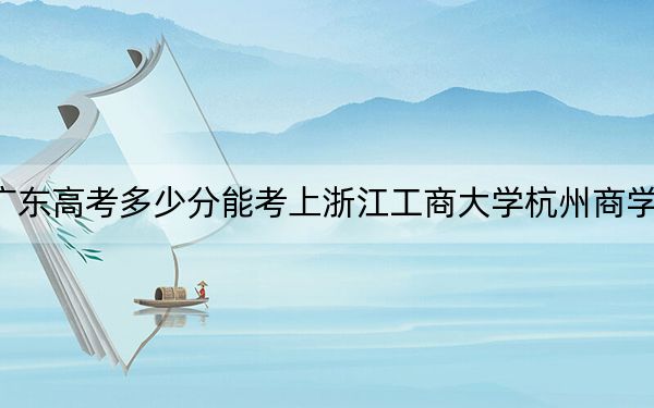 廣東高考多少分能考上浙江工商大學(xué)杭州商學(xué)院？2024年歷史類最低483分 物理類484分