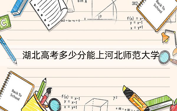 湖北高考多少分能上河北師范大學?2024年歷史類560分 物理類534分