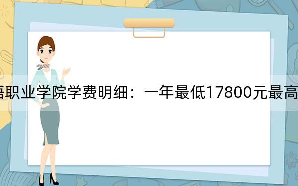 2024年湖南外國語職業(yè)學院學費明細:一年最低17800元最高18800元(各專業(yè)收費標準)