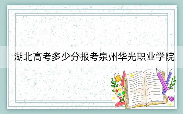 湖北高考多少分報(bào)考泉州華光職業(yè)學(xué)院,？附2022-2024年最低錄取分?jǐn)?shù)線