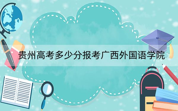 貴州高考多少分報考廣西外國語學院？附2022-2024年最低錄取分數(shù)線