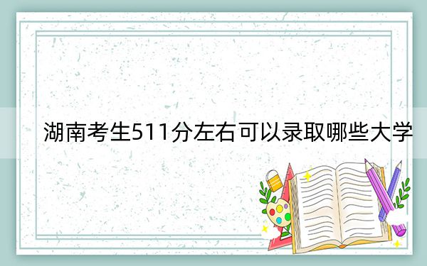 湖南考生511分左右可以錄取哪些大學(xué),？ 2025年高考可以填報(bào)70所大學(xué)