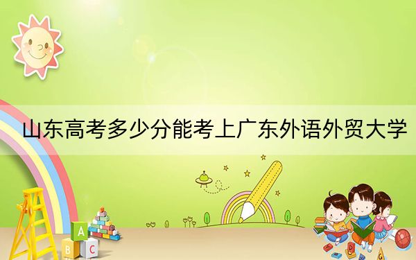 山東高考多少分能考上廣東外語(yǔ)外貿(mào)大學(xué),？2024年綜合投檔線557分