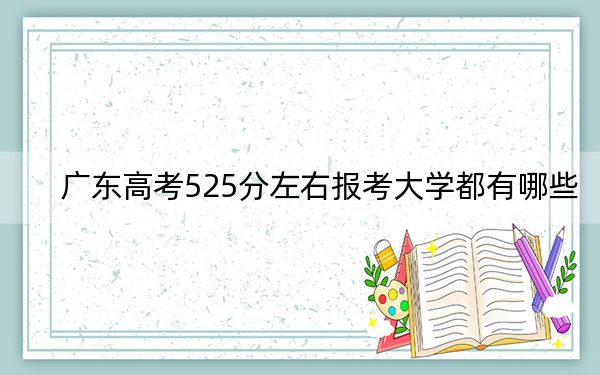 廣東高考525分左右報考大學(xué)都有哪些,? 2025年高考可以填報66所大學(xué)