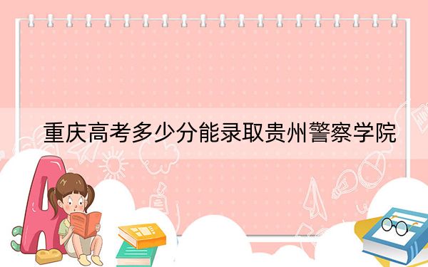 重慶高考多少分能錄取貴州警察學院,？2024年歷史類錄取分523分 物理類錄取分534分