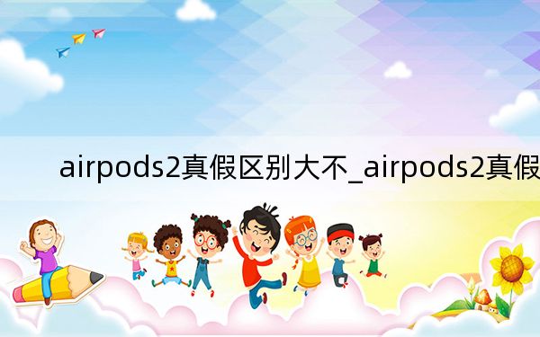 airpods2真假區(qū)別大不_airpods2真假區(qū)別