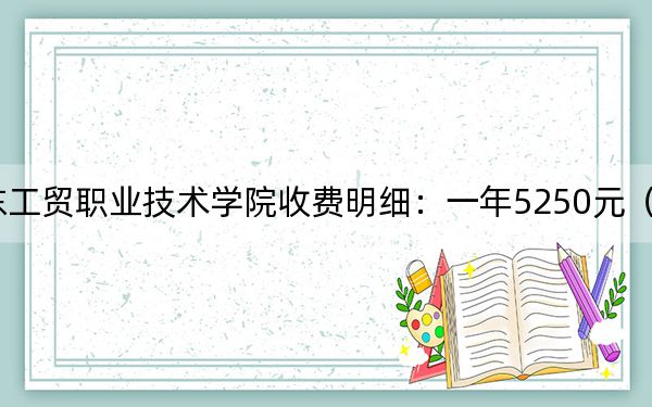 2024年廣東工貿(mào)職業(yè)技術(shù)學(xué)院收費(fèi)明細(xì):一年5250元(供青海考生參考)