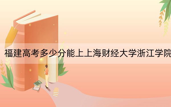 福建高考多少分能上上海財經(jīng)大學(xué)浙江學(xué)院,？附2022-2024年最低錄取分?jǐn)?shù)線