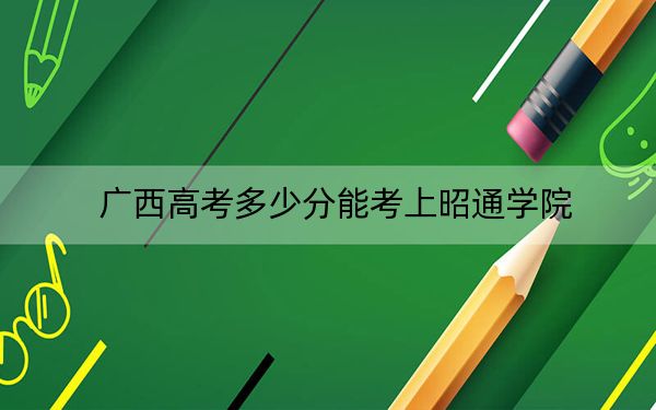 廣西高考多少分能考上昭通學院,？附2022-2024年最低錄取分數線