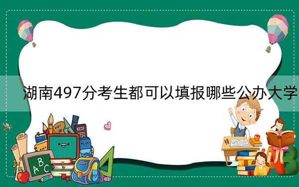 湖南497分考生都可以填報哪些公辦大學,？ 2024年高考有70所最低分在497左右的大學