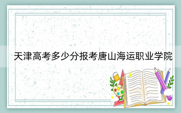 天津高考多少分報考唐山海運職業(yè)學院,?附2022-2024年最低錄取分數(shù)線